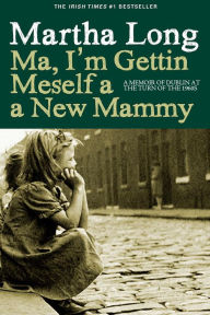 Title: Ma, I'm Gettin Meself a New Mammy: A Memoir of Dublin at the Turn of the 1960s, Author: Martha Long