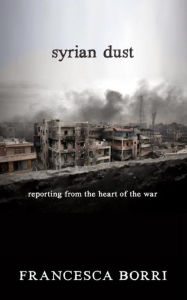 Title: Syrian Dust: Reporting from the Heart of the War, Author: Francesca Borri