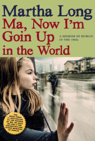 Title: Ma, Now I'm Goin Up in the World: A Memoir of Dublin in the 1960s, Author: Martha Long