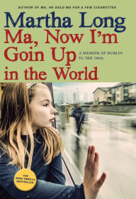 Title: Ma, Now I'm Goin Up in the World: A Memoir of Dublin in the 1960s, Author: Martha Long