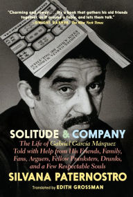 Title: Solitude & Company: The Life of Gabriel García Márquez Told with Help from His Friends, Family, Fans, Arguers, Fellow Pranksters, Drunks, and a Few Respectable Souls, Author: Silvana Paternostro