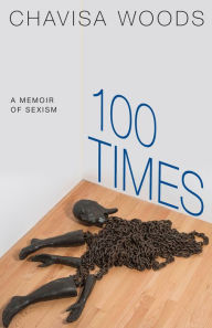 Title: 100 Times: A Memoir of Sexism, Author: Chavisa Woods