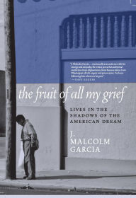 The best audio books free download The Fruit of All My Grief: Lives in the Shadows of the American Dream by J. Malcolm Garcia 9781609809546