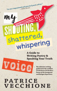 Title: My Shouting, Shattered, Whispering Voice: A Guide to Writing Poetry and Speaking Your Truth, Author: Patrice Vecchione