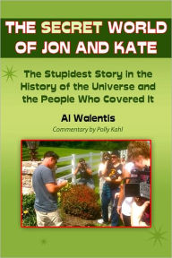 Title: The Secret World of Jon and Kate: The Stupidest Story in the History of the Universe and the People Who Covered It, Author: Al Walentis