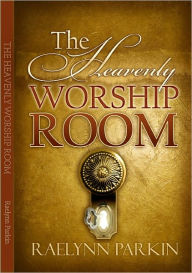 Title: The Heavenly Worship Room, Author: Raelynn S. Parkin