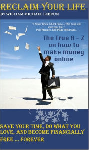 Title: Reclaim Your Life: The A to Z on making money online, Author: William LeBrun