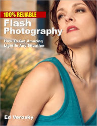 Title: 100% Reliable Flash Photography: How To Get Amazing Light In Any Situation, Author: Edward Verosky