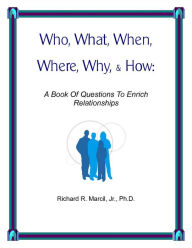 Title: Who, What, When, Where, Why, & How: A Book Of Questions To Enrich Relationships, Author: Richard Marcil Jr.