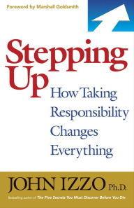 Title: Stepping Up: How Taking Responsibility Changes Everything, Author: John B. Izzo