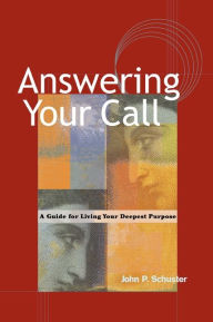 Title: Answering Your Call: A Guide for Living Your Deepest Purpose, Author: John P. Schuster