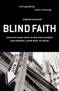 Title: Blind Faith: Our Misplaced Trust in the Stock Market--And Smarter, Safer Ways to Invest, Author: Edward Winslow