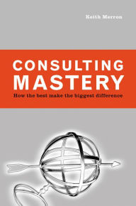 Title: Consulting Mastery: How the Best Make the Biggest Difference, Author: Keith Merron