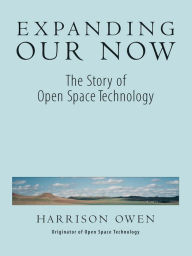 Title: Expanding Our Now: The Story of Open Space Technology, Author: Harrison H. Owen