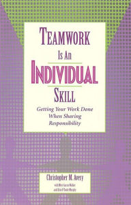 Title: Teamwork Is an Individual Skill: Getting Your Work Done When Sharing Responsibility, Author: Christopher M Avery