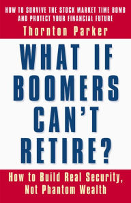 Title: What If Boomers Can't Retire?: How to Build Real Security, Not Phantom Wealth, Author: Thornton Parker