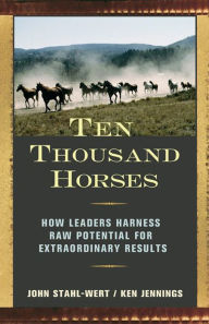 Title: Ten Thousand Horses: How Leaders Harness Raw Potential for Extraordinary Results, Author: John Stahl-Wert