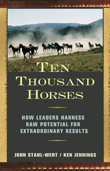 Ten Thousand Horses: How Leaders Harness Raw Potential for Extraordinary Results