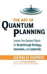 Title: The Art of Quantum Planning: Lessons from Quantum Physics for Breakthrough Strategy, Innovation, and Leadership, Author: Gerald Harris