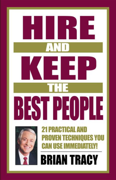 Hire and Keep the Best People: 21 Practical & Proven Techniques You Can Use Immediately!