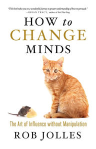 Title: How to Change Minds: The Art of Influence without Manipulation, Author: Rob Jolles