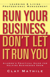 Title: Run Your Business, Don't Let It Run You: Learning and Living Professional Management, Author: Clay Mathile