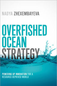 Title: Overfished Ocean Strategy: Powering Up Innovation for a Resource-Deprived World, Author: Nadya Zhexembayeva