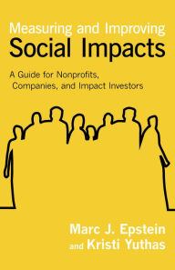 Title: Measuring and Improving Social Impacts: A Guide for Nonprofits, Companies, and Impact Investors / Edition 1, Author: Marc J. Epstein