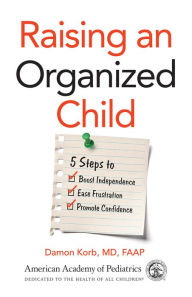 Title: Raising an Organized Child: 5 Steps to Boost Independence, Ease Frustration, and Promote Confidence, Author: Damon Korb MD