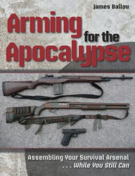 Title: Arming for the Apocalypse: Assembling Your Survival Arsenal.....While You Still Can, Author: James Ballou