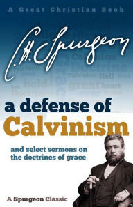 Title: A Defense of Calvinism: and select sermons on the doctrines of grace, Author: C. H. Spurgeon