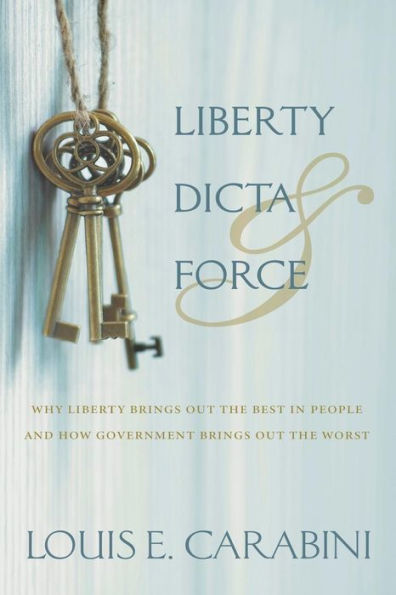 Liberty, Dicta & Force: Why Liberty Brings Out the Best in People and How Government Brings Out the Worst