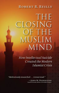 Title: The Closing of the Muslim Mind: How Intellectual Suicide Created the Modern Islamist Crisis, Author: Robert R. Reilly