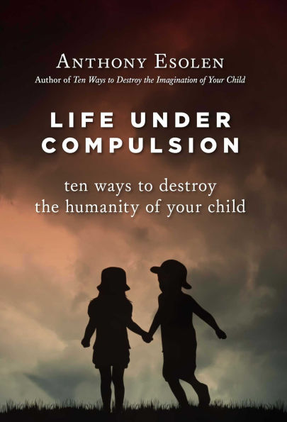 Life Under Compulsion: Ten Ways to Destroy the Humanity of Your Child