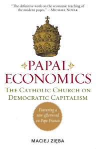 Title: PAPAL ECONOMICS: The Catholic Church on Democratic Capitalism, from Rerum Novarum to Caritas in Veritate, Author: Maciej Zieba