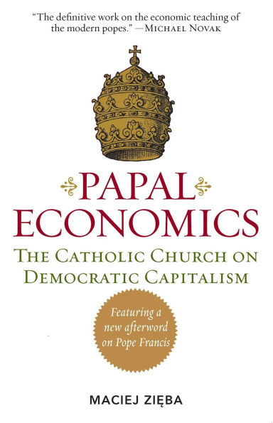 Papal Economics: The Catholic Church on Democratic Capitalism, from Rerum Novarum to Caritas Veritate