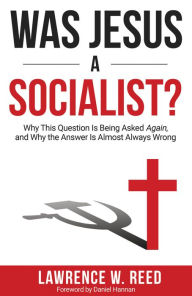 Title: Was Jesus a Socialist?: Why This Question Is Being Asked Again, and Why the Answer Is Almost Always Wrong, Author: Lawrence W. Reed