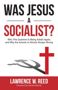 Title: Was Jesus a Socialist?: Why This Question Is Being Asked Again, and Why the Answer Is Almost Always Wrong, Author: Lawrence W. Reed