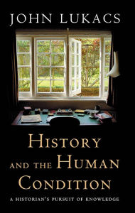 Title: History and the Human Condition: A Historian's Pursuit of Knowledge, Author: John Lukacs