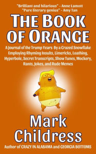 Title: The Book of Orange: A Journal of the Trump Years By a Crazed Snowflake Employing Rhyming Insults, Limericks, Loathing, Hyperbole, Secret Transcripts, Show Tunes, Mockery, Rants, Jokes, & Rude Memes, Author: Mark Childress