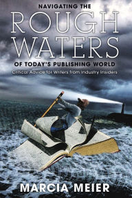 Title: Navigating the Rough Waters of Today's Publishing World: Critical Advice for Writers from Industry Insiders, Author: Marcia Meier