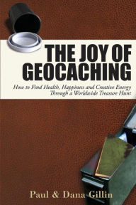 Title: The Joy of Geocaching: How to Find Health, Happiness and Creative Energy Through a Worldwide Treasure Hunt, Author: Paul Gillin
