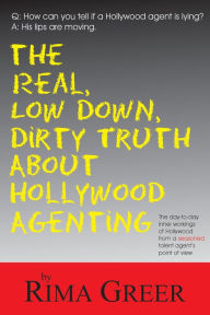 Title: Real, Low Down, Dirty Truth about Hollywood Agenting: The Day-To-Day Inner Workings of Hollywood from a Seasoned Talent Agent's Point of View, Author: Rima Greer