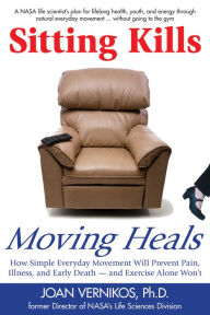 Title: Sitting Kills, Moving Heals: How Everyday Movement Will Prevent Pain, Illness, and Early Death -- and Exercise Alone Won't, Author: Joan Vernikos