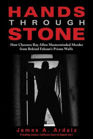 Title: Hands Through Stone: How Clarence Ray Allen Masterminded Murder from Behind Folsom's Prison Walls, Author: James Ardaiz