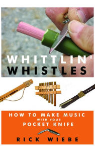 Title: Whittlin' Whistles: How to Make Music with Your Pocket Knife, Author: Rick Wiebe