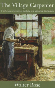 Title: The Village Carpenter: The Classic Memoir of the Life of a Victorian Craftsman, Author: Walter Rose