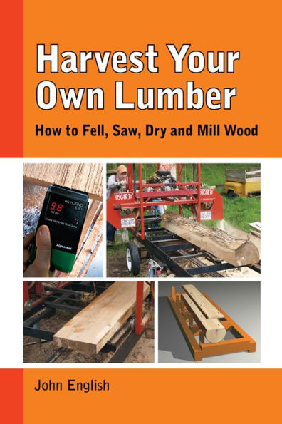 Harvest Your Own Lumber: How to Fell, Saw, Dry and Mill Wood