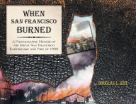 Title: When San Francisco Burned: A Photographic Memoir of the Great San Francisco Earthquake and Fire of 1927, Author: Doug Gist