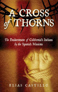 Title: A Cross of Thorns: The Enslavement of California's Indians by the Spanish Missions, Author: Elias Castillo